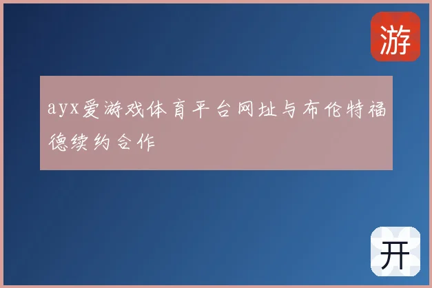 ayx爱游戏体育平台网址与布伦特福德续约合作